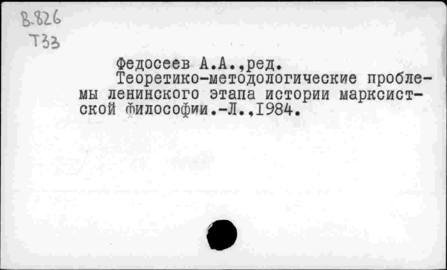 ﻿Федосеев А.А.,ред.
Теоретико-методологические пробле мы ленинского этапа истории марксистской Философии.-Л..1984.